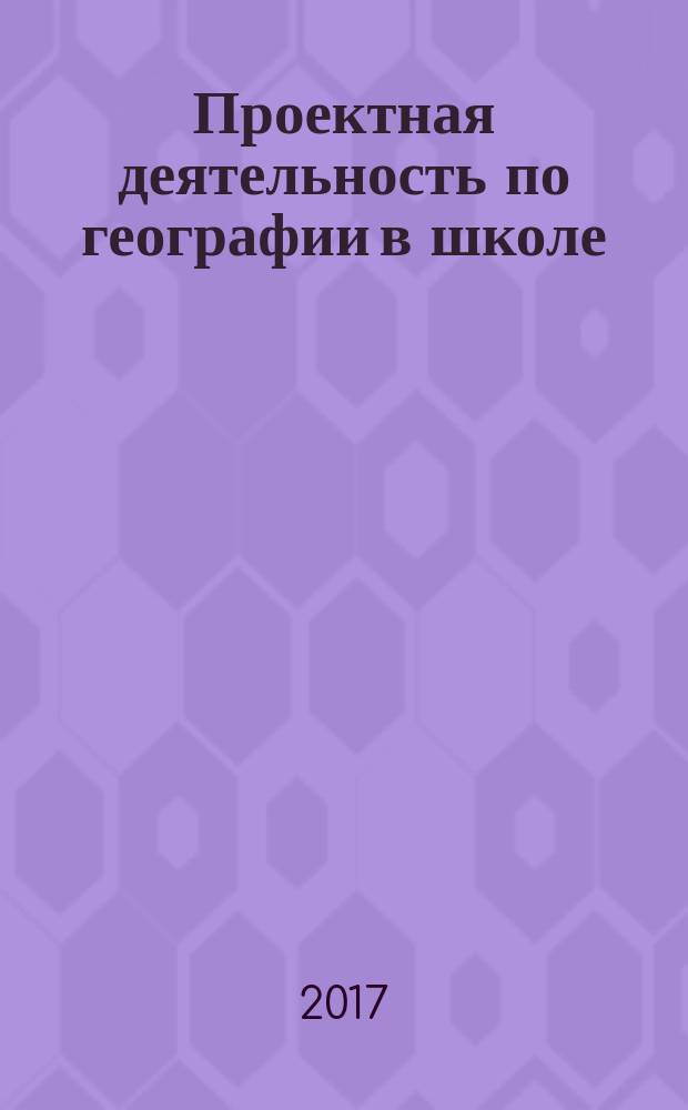 Проектная деятельность по географии в школе : методическое пособие для учителей географии и экологии