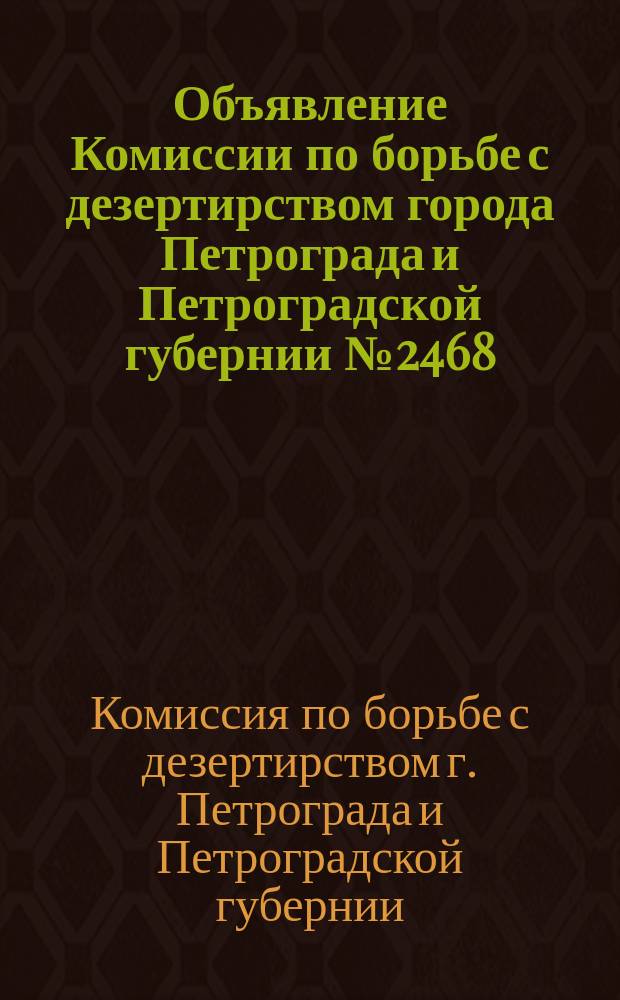 Объявление Комиссии по борьбе с дезертирством города Петрограда и Петроградской губернии № 2468: [О сроках и местах добровольной явки уклонившихся от мобилизации в ряды Красной Армии : листовка