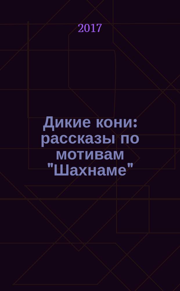 Дикие кони : рассказы по мотивам "Шахнаме"