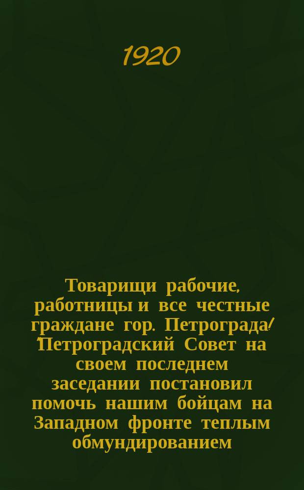 Товарищи рабочие, работницы и все честные граждане гор. Петрограда! "Петроградский Совет на своем последнем заседании постановил помочь нашим бойцам на Западном фронте теплым обмундированием..." : листовка