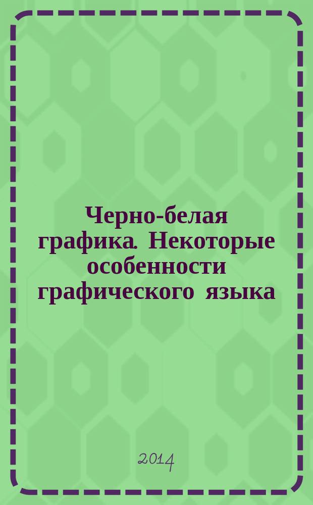 Черно-белая графика. Некоторые особенности графического языка : учебное пособие для подготовки бакалавров по направлению 54.03.01 (072500) Дизайн
