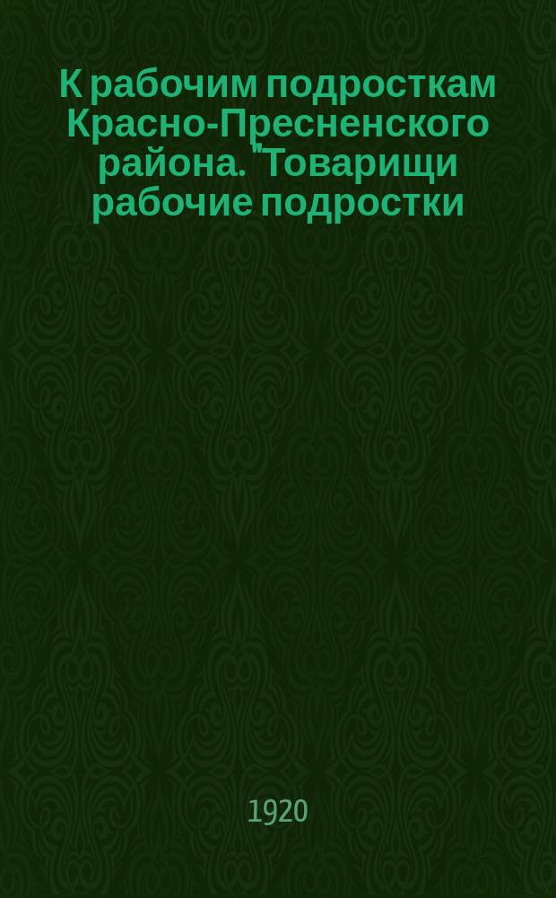 К рабочим подросткам Красно-Пресненского района. "Товарищи рабочие подростки: за три года существования у нас Советской власти..." : листовка