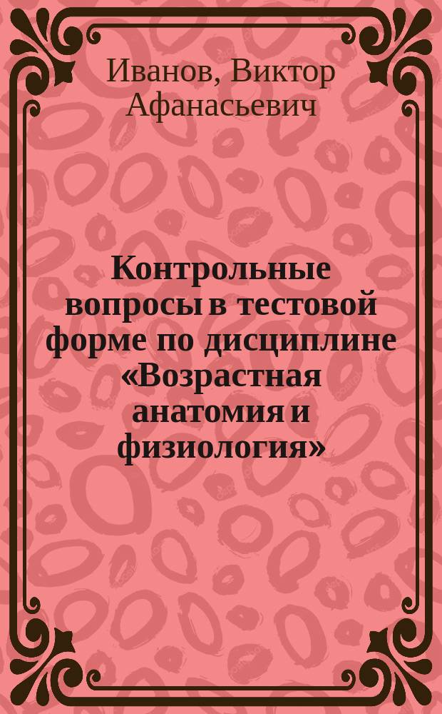 Контрольные вопросы в тестовой форме по дисциплине «Возрастная анатомия и физиология» : учебно-методическое пособие : для методического обеспечения дисциплины основной образовательной программы 44.03.03 Специальное (дефектологическое) образование, профиль подготовки Специальная психология, Логопедия, Олигофренопедагогика, квалификация (степень) бакалавр, очная форма обучения