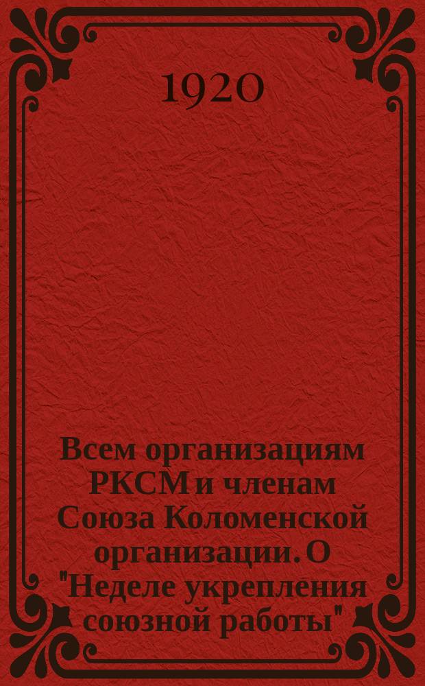 Всем организациям РКСМ и членам Союза Коломенской организации. О "Неделе укрепления союзной работы", 26 окт. 1920 г. : листовка