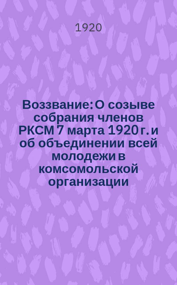 Воззвание: [О созыве собрания членов РКСМ 7 марта 1920 г. и об объединении всей молодежи в комсомольской организации] : листовка