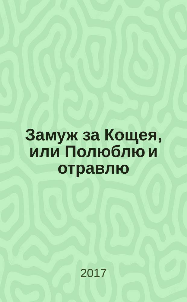 Замуж за Кощея, или Полюблю и отравлю : роман