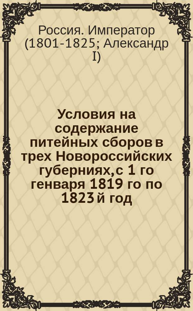 Условия на содержание питейных сборов в трех Новороссийских губерниях, с 1 го генваря 1819 го по 1823 й год
