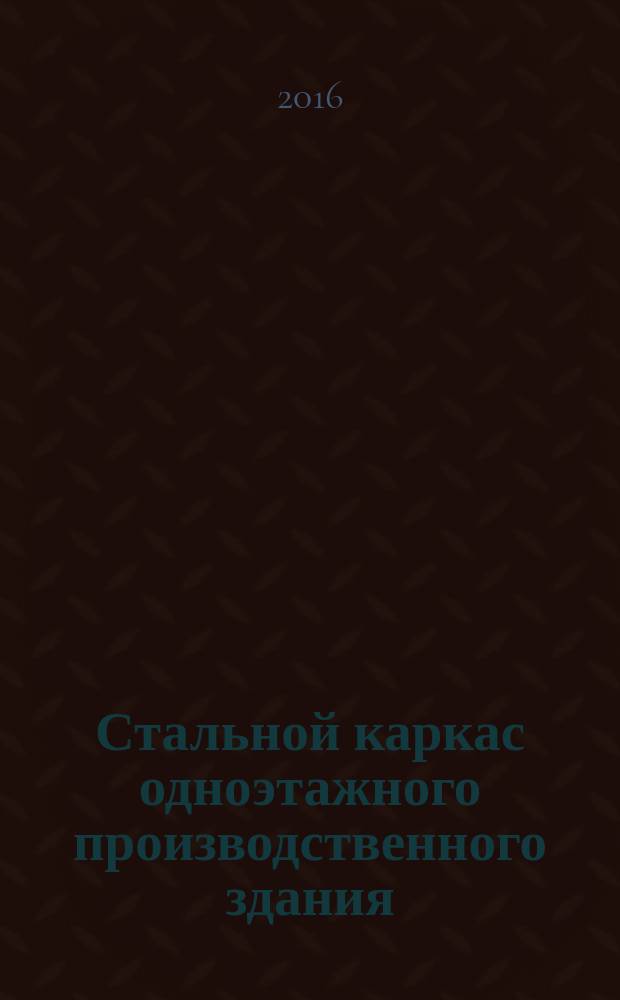 Стальной каркас одноэтажного производственного здания : учебное пособие для студентов специалитета, обучающихся по направлени. подготовки 08.05.01 и студентов магистратуры, обучающихся по направлению подготовки 08.04.01, всех форм обучения : учебное электронное издание