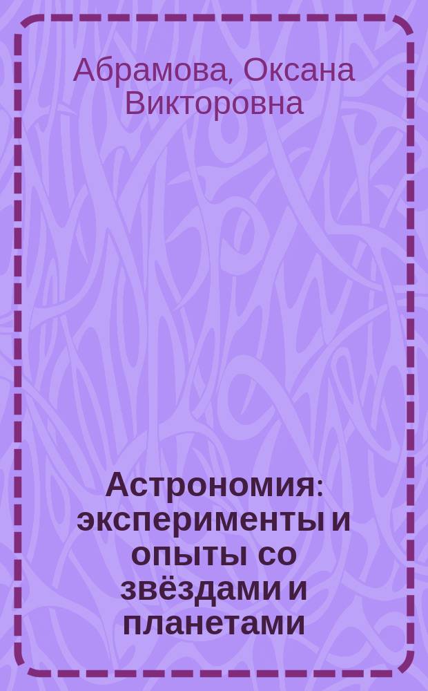 Астрономия : эксперименты и опыты со звёздами и планетами : для младшего школьного возраста