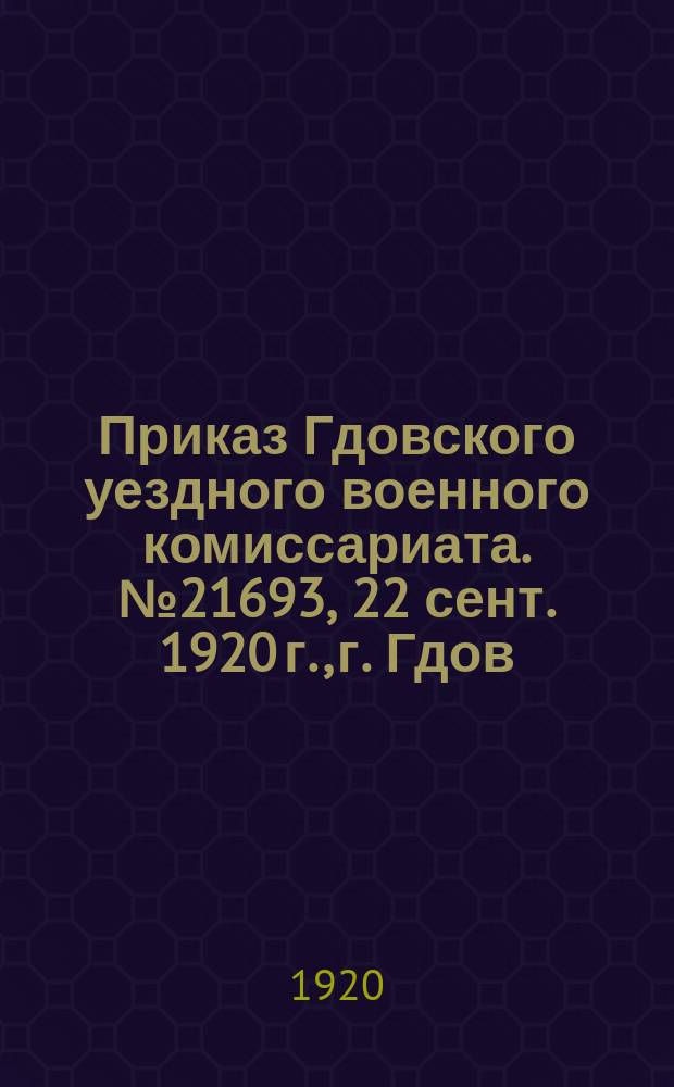 Приказ Гдовского уездного военного комиссариата. № 21693, 22 сент. 1920 г., г. Гдов: [О проведении с 27 сент. по 4 окт. 1920 г. проверки учета граждан 1879-1903 гг. рождения : листовка