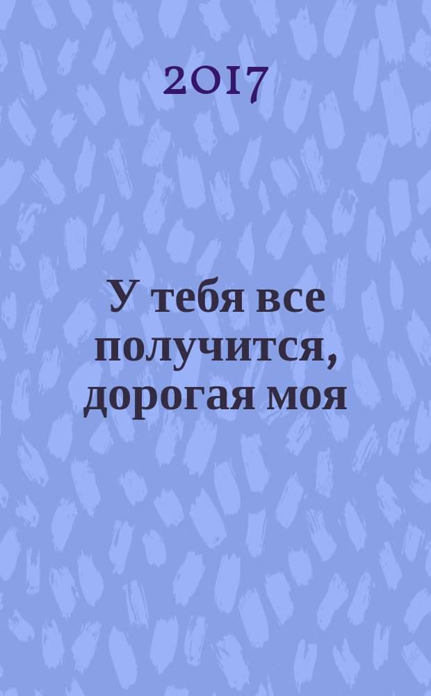 У тебя все получится, дорогая моя : роман