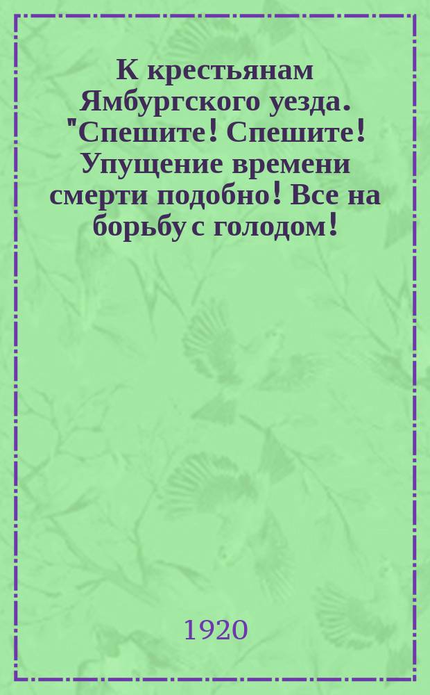 К крестьянам Ямбургского уезда. "Спешите! Спешите! Упущение времени смерти подобно! Все на борьбу с голодом!..." : листовка