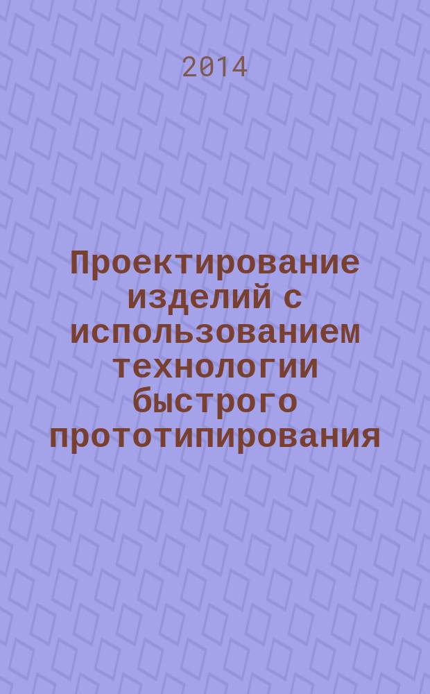 Проектирование изделий с использованием технологии быстрого прототипирования : учебное пособие : для подготовки обучающихся по направлениям 29.03.05, 29.04.05, 29.04.01