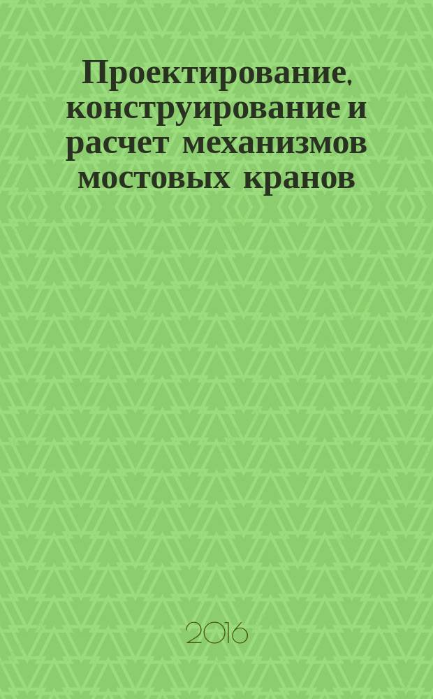 Проектирование, конструирование и расчет механизмов мостовых кранов : учебное пособие : для студентов, обучающихся по направлению подготовки бакалавриата 23.03.02 (190100) "Наземные транспортно-технологические комплексы"