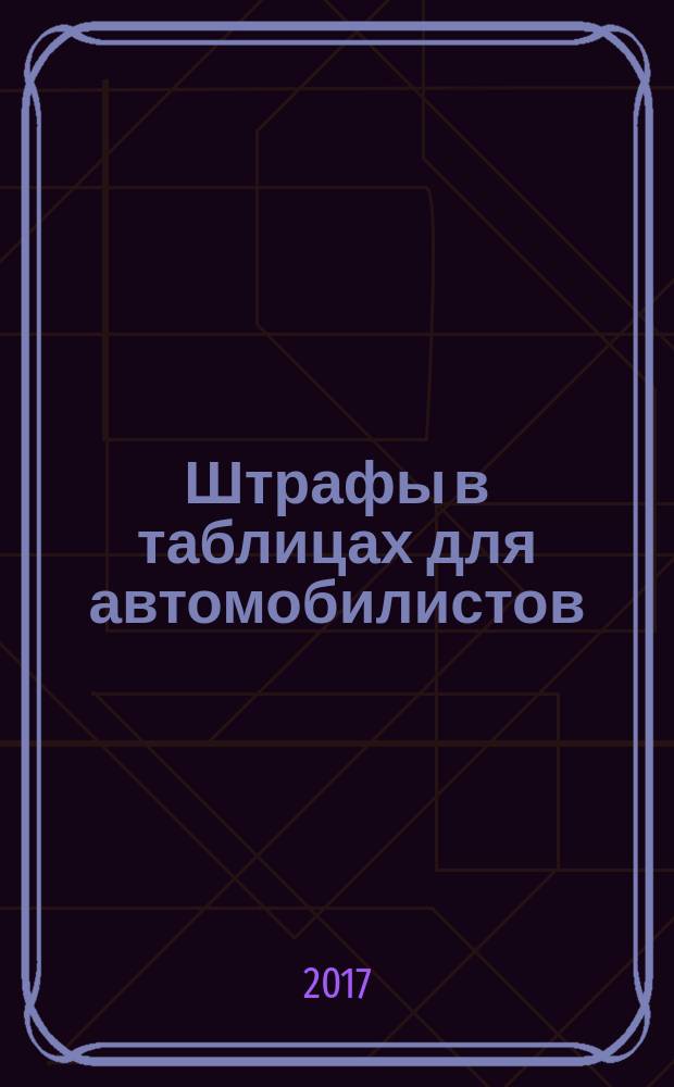 Штрафы в таблицах для автомобилистов : классификация по степени наказания : с изменениями на 2017 г. : 6+