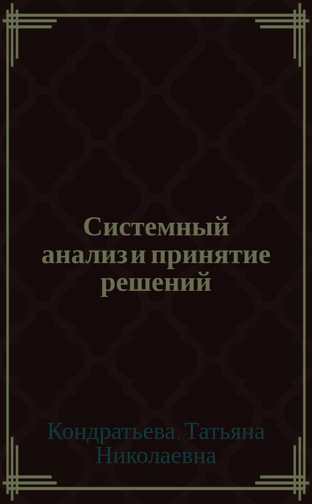 Системный анализ и принятие решений : учебно-практическое пособие : для студентов высших учебных заведений, обучающихся по направлению и специальностям в области техники и технологии, специальностям экономики и управления, направления подготовки 09.03.03. "Прикладная информатика", 38.03.05 "Бизнес информатика"