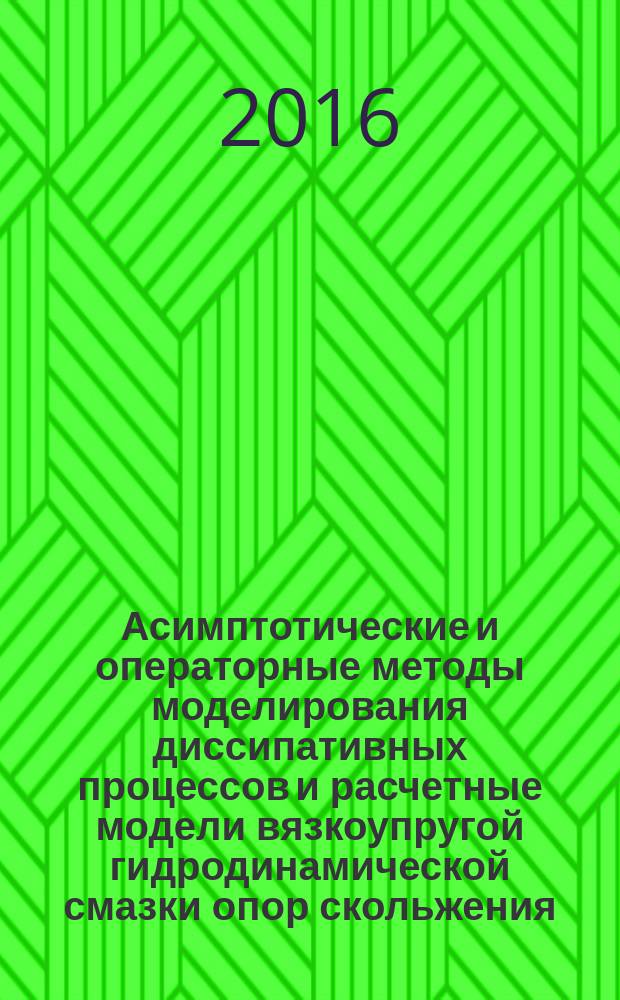 Асимптотические и операторные методы моделирования диссипативных процессов и расчетные модели вязкоупругой гидродинамической смазки опор скольжения : монография