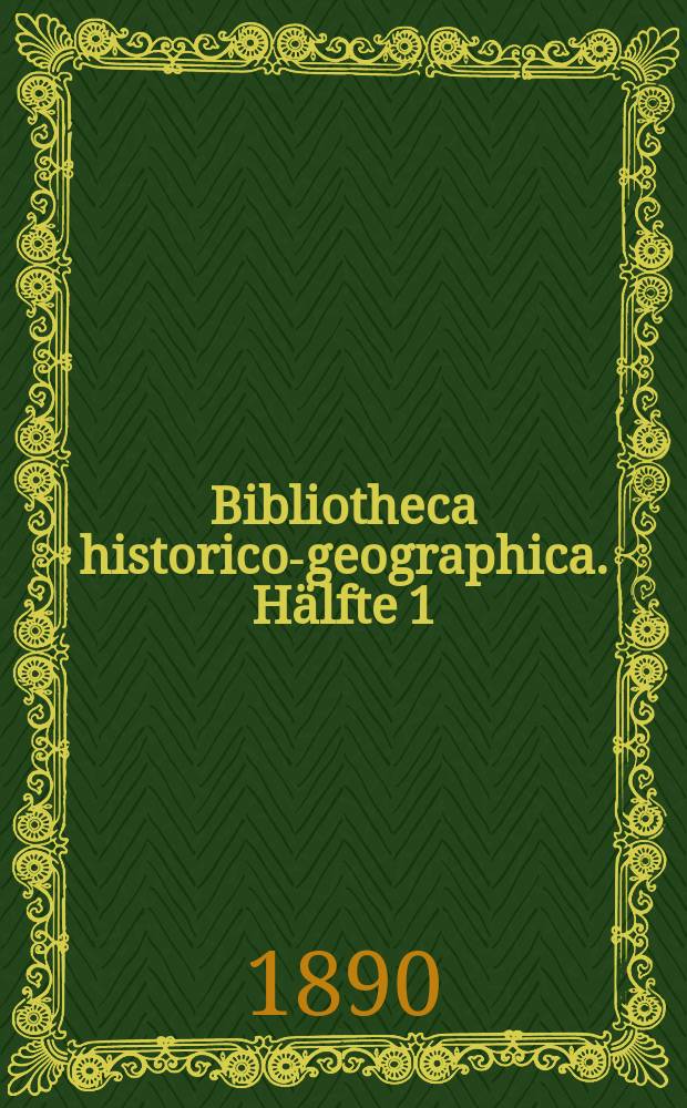 Bibliotheca historico-geographica. Hälfte 1 : Eine umfangreiche Sammlung von 16300 Werken und Monographien über Deutschlands historische Entwickelung von den ältesten Zeiten bis zur Gegenwart