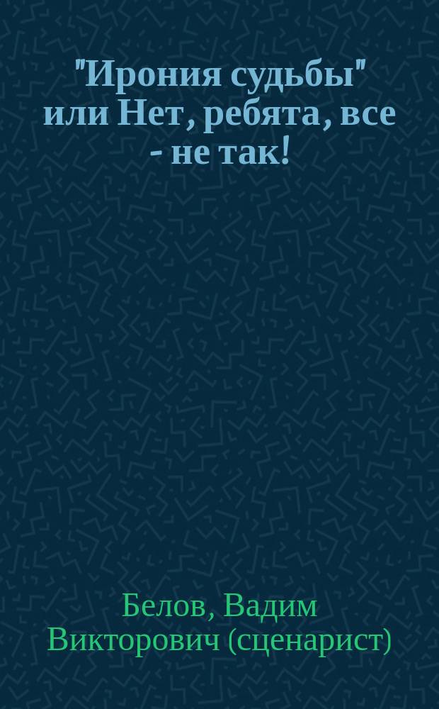 "Ирония судьбы" или Нет, ребята, все - не так! : 3 и 4 серии : сценарий, по которому, надо думать, не будет снят фильм