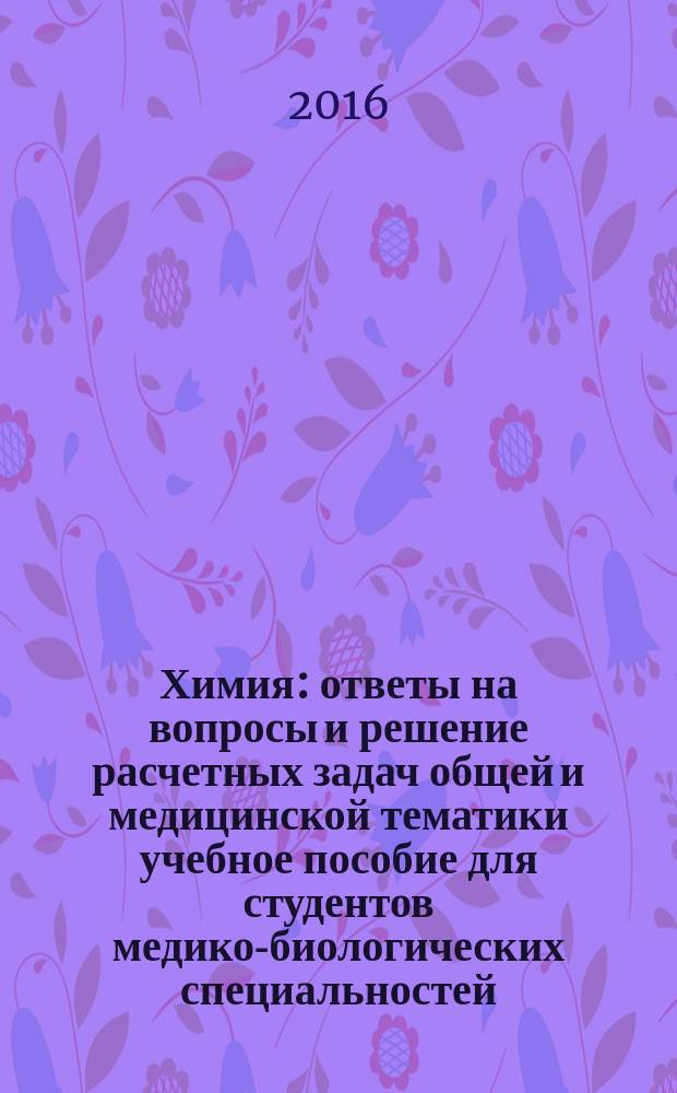Химия : ответы на вопросы и решение расчетных задач общей и медицинской тематики учебное пособие [для студентов медико-биологических специальностей]. Ч. 1 : Основные законы химии. Концентрация. Коллигативные свойства. Кинетика. Термодинамика. Коллоидные системы. Поверхностные процессы