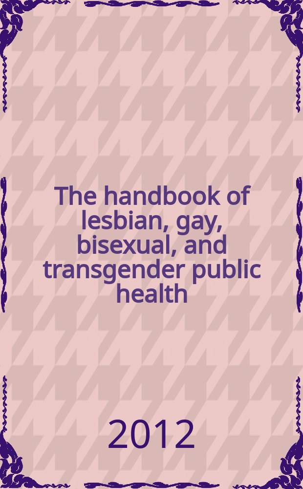 The handbook of lesbian, gay, bisexual, and transgender public health : a practitioner's guide to service = Руководство по здоровью лесбиянок, геев, бисексуалов и трансгендеров.