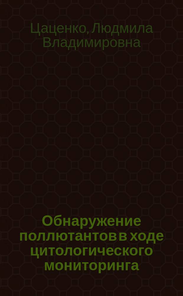Обнаружение поллютантов в ходе цитологического мониторинга : учебное пособие : для аспирантов направлений 35.06.01 "Сельское хозяйство", профиль подготовки "Селекция и семеноводство сельскохозяйственных растений", и 06.06.01 "Биологические науки", профиль подготовки "Генетика"