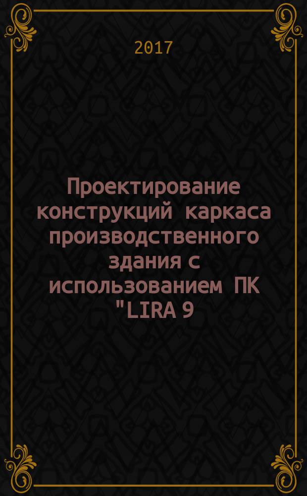 Проектирование конструкций каркаса производственного здания с использованием ПК "LIRA 9.2" по дисциплине "Металлические конструкции, включая сварку" (для выполнения курсового проета № 2) : учебно-методическое пособие