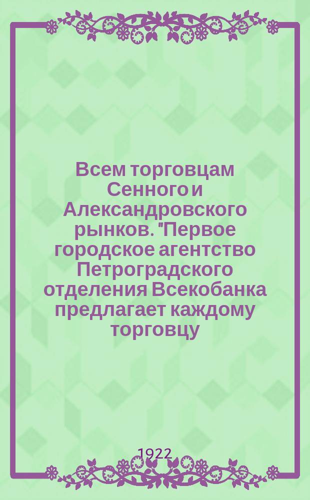 Всем торговцам Сенного и Александровского рынков. "Первое городское агентство Петроградского отделения Всекобанка предлагает каждому торговцу ..." : листовка