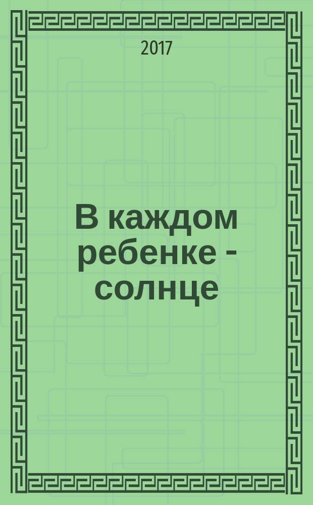 В каждом ребенке - солнце : психология ребенка от 0 до 11