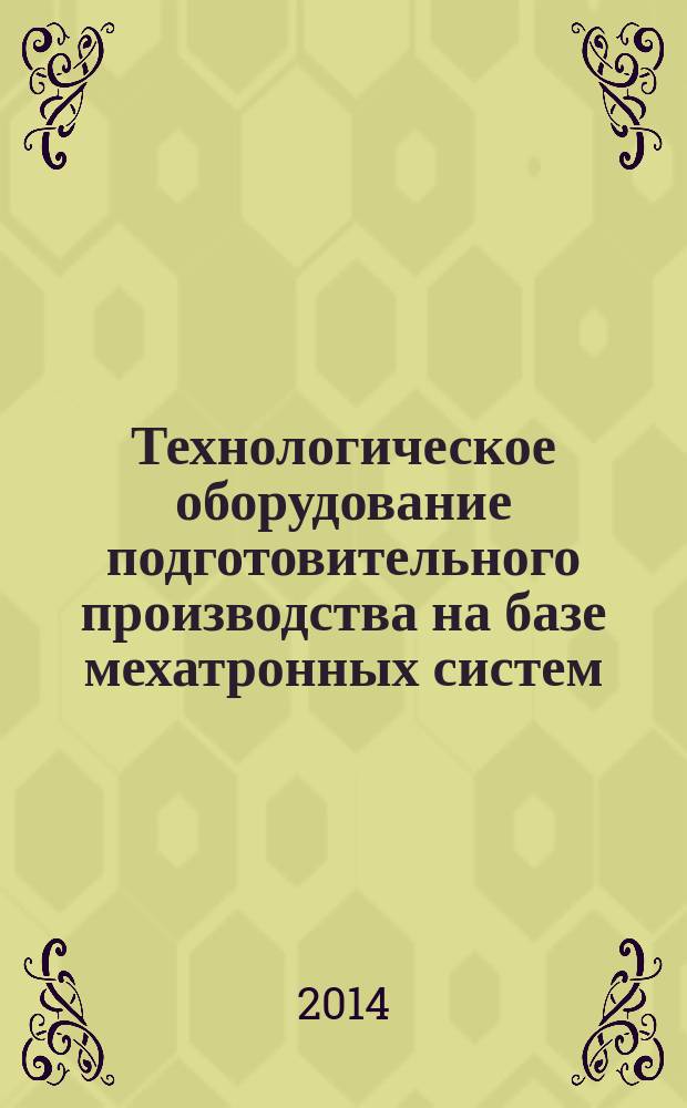 Технологическое оборудование подготовительного производства на базе мехатронных систем : конспект лекций : учебное пособие : для подготовки бакалавров по направлению 15.03.02 (151000) "Технологические машины и оборудование"