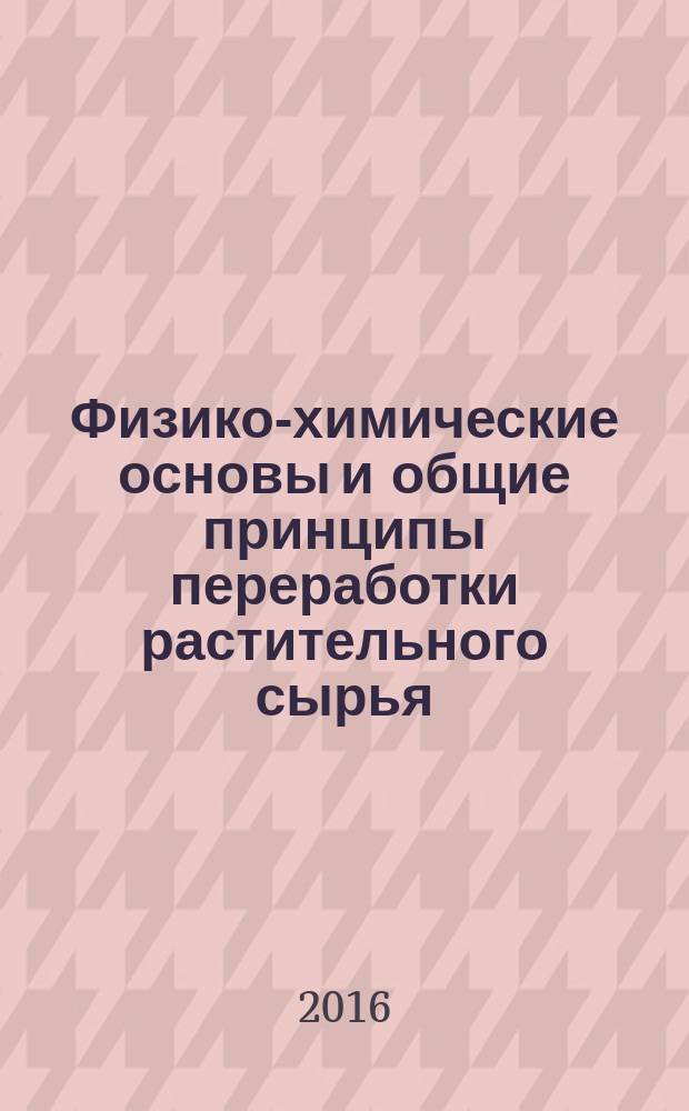 Физико-химические основы и общие принципы переработки растительного сырья : учебное пособие : для студентов вузов, обучающихся по направлению подготовки 19.03.02 "Продукты питания из растительного сырья" квалификации бакалавра