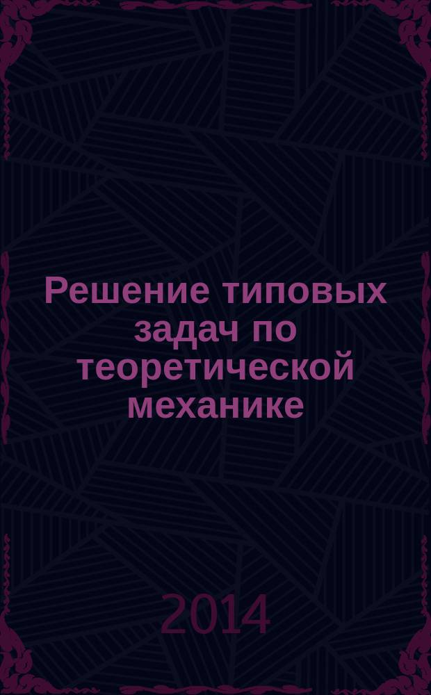 Решение типовых задач по теоретической механике : методические указания : учебно-методический комплекс по направлениям подготовки 09.03.01, 09.03.02, 13.03.01, 15.03.02, 15.03.04, 18.03.01, 20.03.01, 27.03.01, 29.03.01, 29.03.02, 29.03.03, 29.03.04, 29.03.05