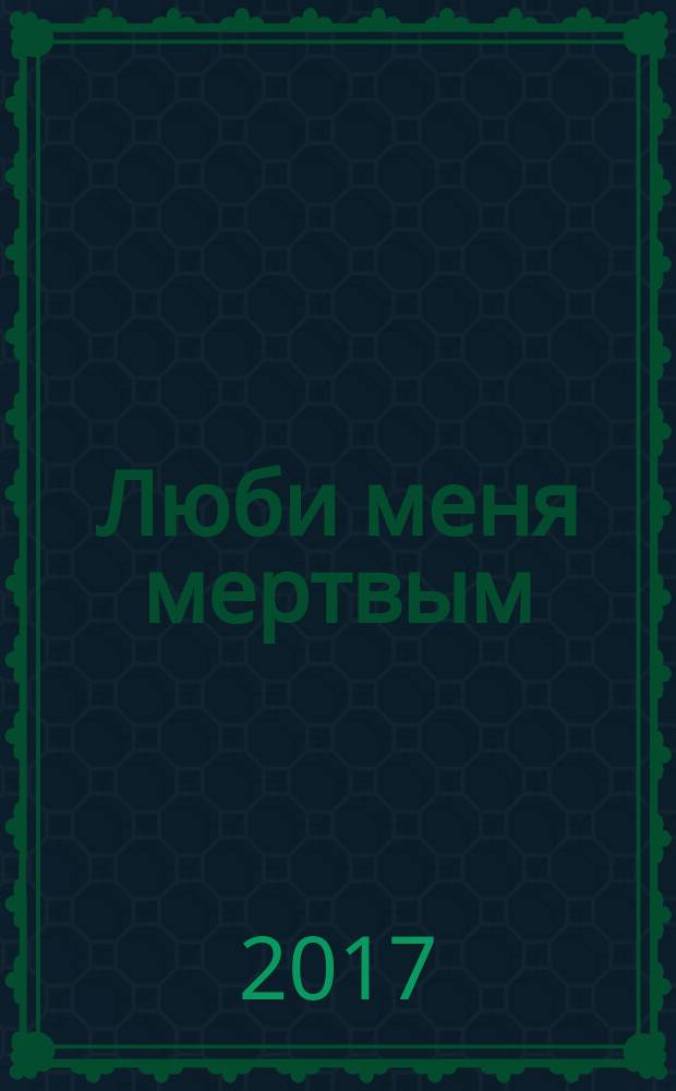 Люби меня мертвым : роман
