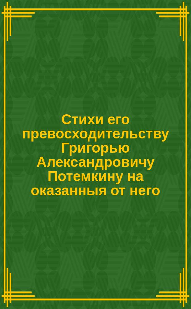 Стихи его превосходительству Григорью Александровичу Потемкину на оказанныя от него, в краткое время многия и редко бываемыя от других добродетели.