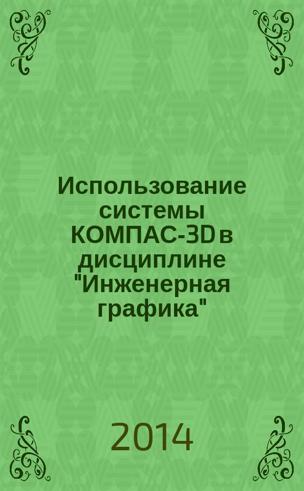 Использование системы КОМПАС-3D в дисциплине "Инженерная графика" : методические указания к выполнению графических заданий : учебно-методический комплекс по направлениям подготовки 13.03.01 Теплоэнергетика и теплотехника, 15.03.02 Технологические машины и оборудование, 27.03.01 Стандартизация и метрология