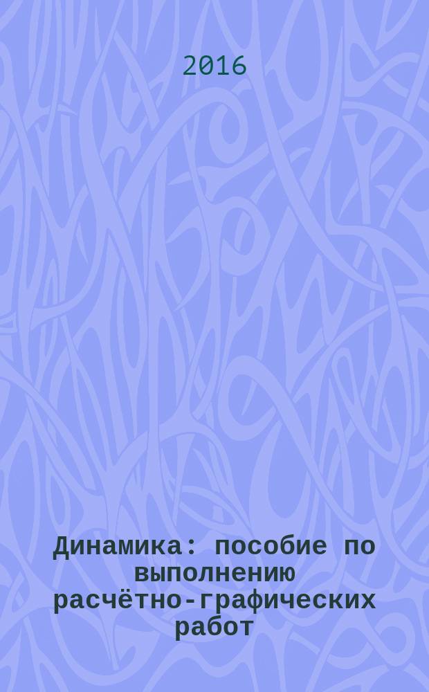 Динамика : пособие по выполнению расчётно-графических работ