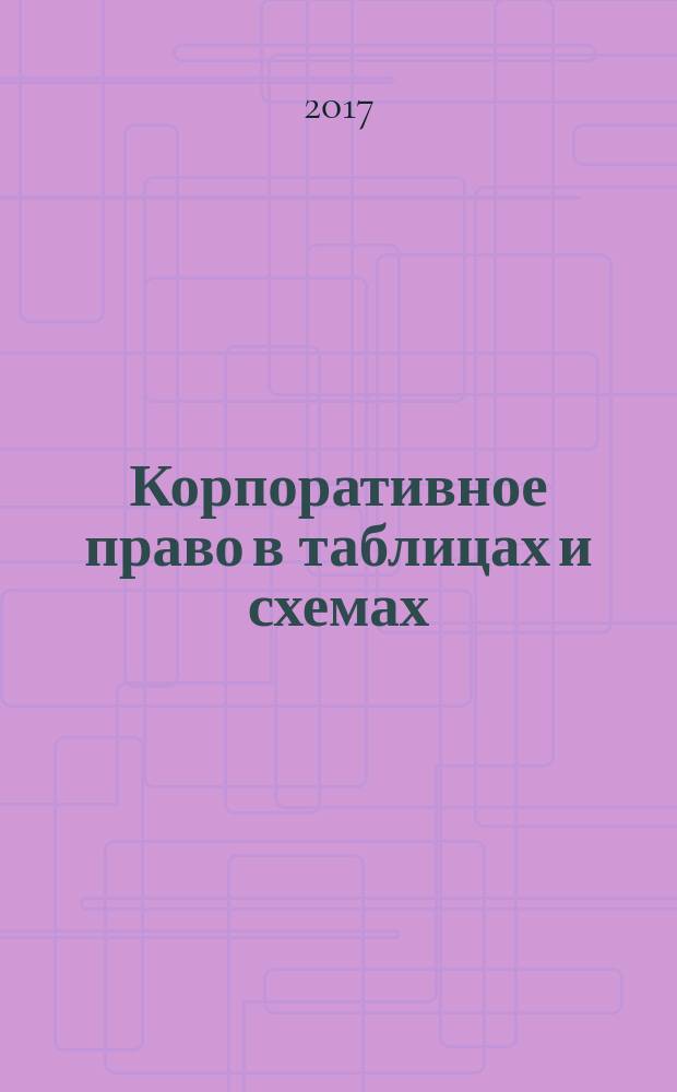 Корпоративное право в таблицах и схемах = Corporate law: tables and charts : учебно-методическое пособие : для студентов высших учебных заведений, обучающихся по направлению "Юриспруденция" и специальности "Юриспруденция" : законодательство и судебная практика приведены по состоянию на 01 апреля 2017 г.