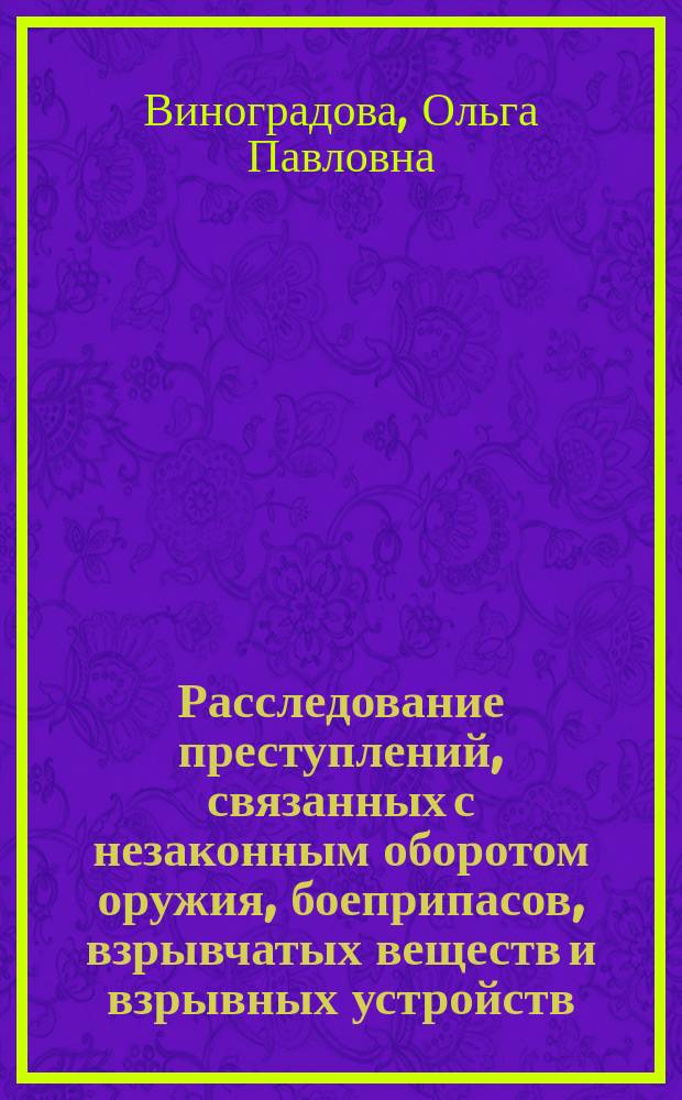 Расследование преступлений, связанных с незаконным оборотом оружия, боеприпасов, взрывчатых веществ и взрывных устройств : курс лекций