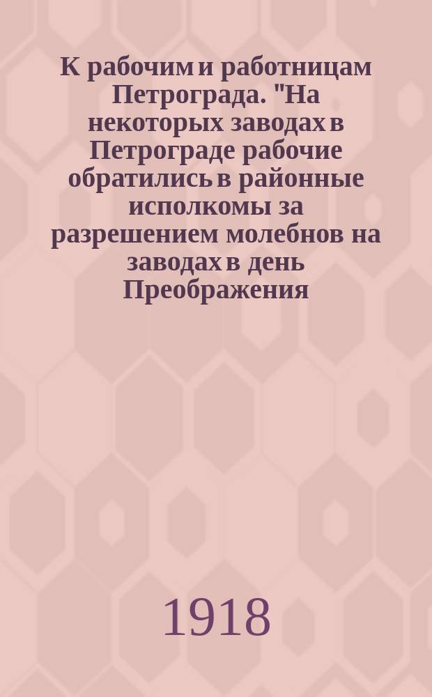 К рабочим и работницам Петрограда. "На некоторых заводах в Петрограде рабочие обратились в районные исполкомы за разрешением молебнов на заводах в день Преображения..." : листовка
