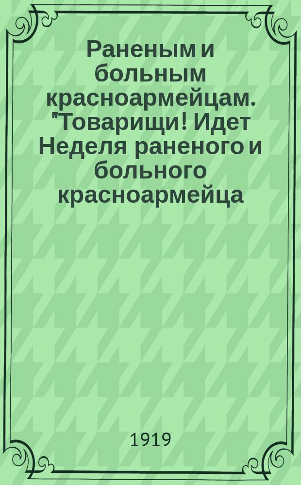 Раненым и больным красноармейцам. "Товарищи! Идет Неделя раненого и больного красноармейца..." : листовка