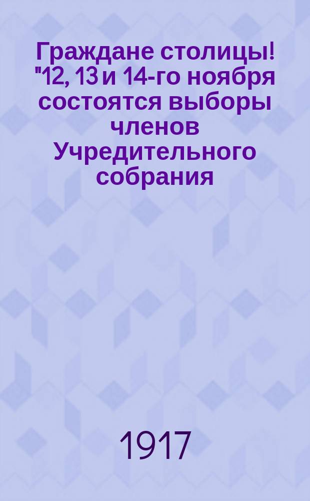 Граждане столицы! "12, 13 и 14-го ноября состоятся выборы членов Учредительного собрания..."; Граждане рабочие! "К вам, передовому отряду российской революции..."; Граждане солдаты! "Приближается великий час созыва Учредительного собрания...": листовка