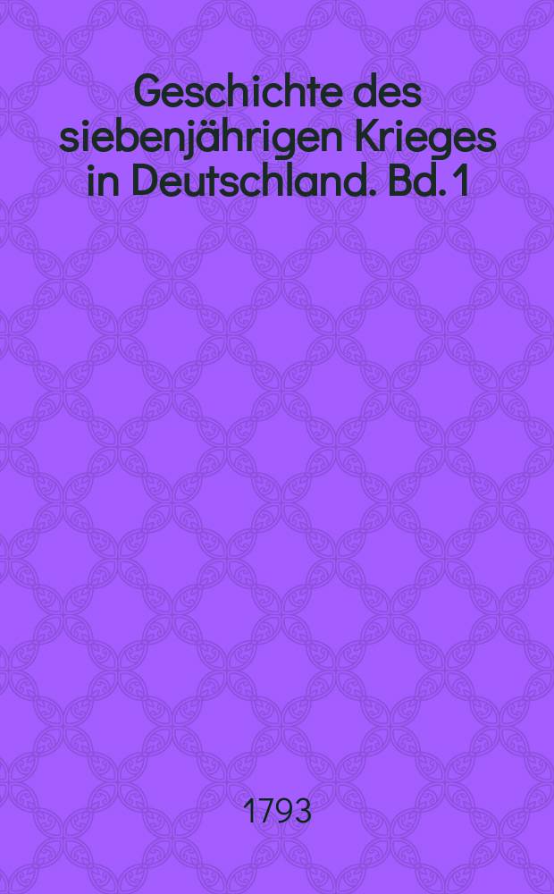 Geschichte des siebenj&auml;hrigen Krieges in Deutschland. Bd. 1