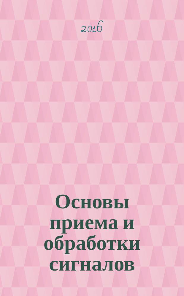 Основы приема и обработки сигналов : учебное пособие [для студентов высших учебных заведений радиотехнических специальностей, обучающихся по направлениям "Радиотехника" и "Инфокоммуникационные технологии и системы связи"]. Ч. 1