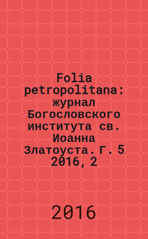 Folia petropolitana : журнал Богословского института св. Иоанна Златоуста. Г. 5 2016, 2 (с указ.)
