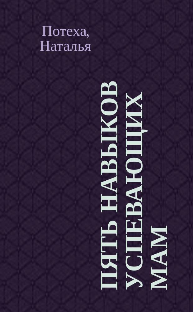 Пять навыков успевающих мам : как жить полной жизнью вместе с детьми