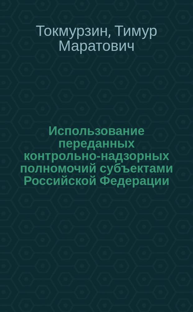 Использование переданных контрольно-надзорных полномочий субъектами Российской Федерации = Performance of the transmitted supervisory powers by the subjects of the Russian Federation : монография