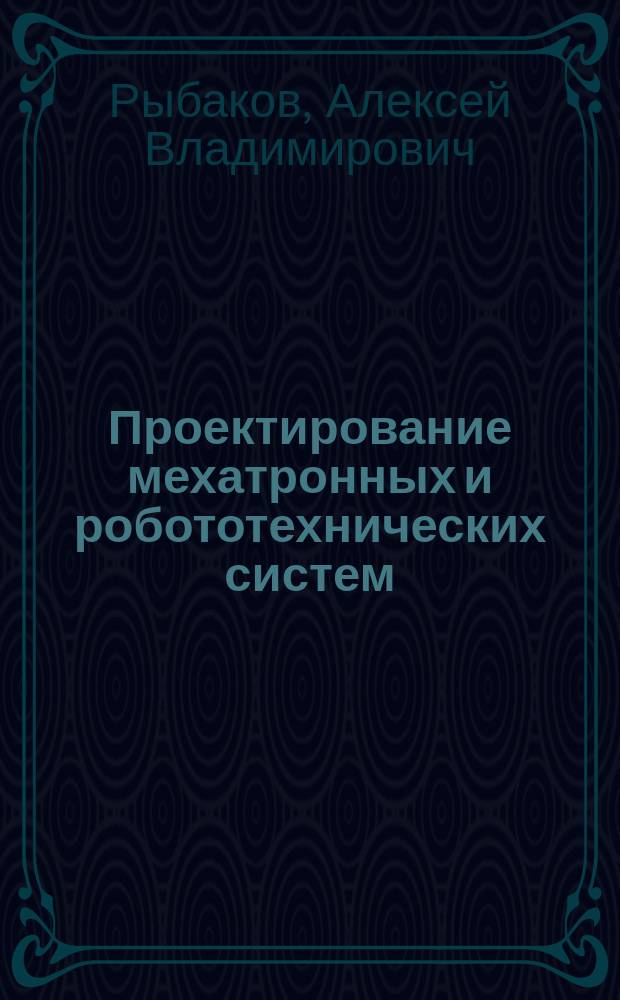 Проектирование мехатронных и робототехнических систем : учебное пособие по дисциплине "Проектирование роботов и робототехнических систем" для студентов напрвления подготовки "Мехатроника и робототехника" : в 2 ч.