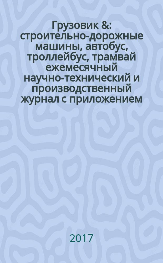 Грузовик & : строительно-дорожные машины, автобус, троллейбус, трамвай ежемесячный научно-технический и производственный журнал с приложением. 2017, № 4