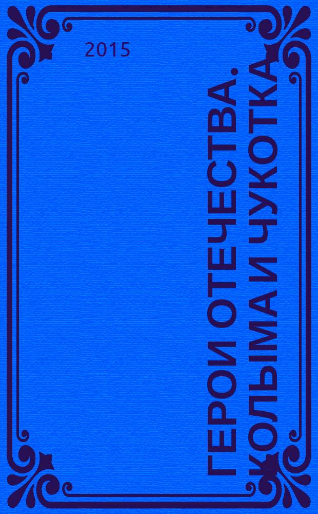 Герои Отечества. Колыма и Чукотка : Герои Советского Союза, Герои России и полные кавалеры ордена Славы, Герои Социалистического Труда и полные кавалеры ордена Трудовой Славы : биобиблиографический справочник