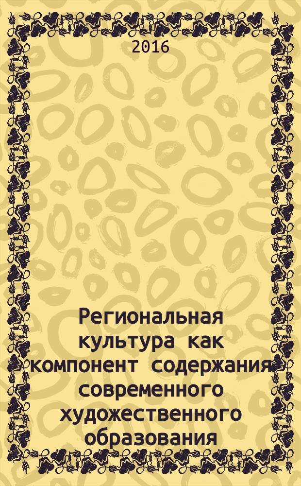 Региональная культура как компонент содержания современного художественного образования : материалы Региональной научно-практической конференции, 21-22 апреля 2016 года, [проходившей в рамках Месячника науки (апрель 2016). [Вып. 1]